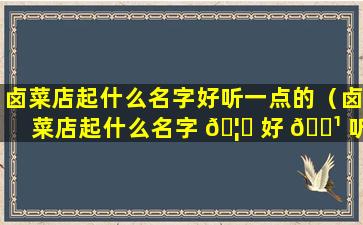 卤菜店起什么名字好听一点的（卤菜店起什么名字 🦍 好 🌹 听一点的呢）